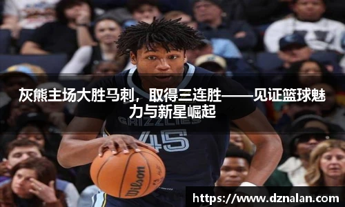 灰熊主场大胜马刺，取得三连胜——见证篮球魅力与新星崛起