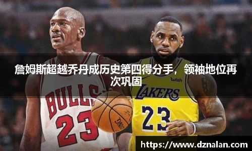 詹姆斯超越乔丹成历史第四得分手，领袖地位再次巩固