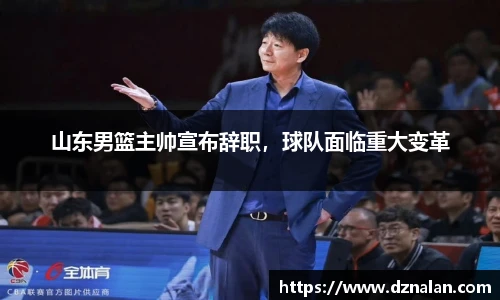 山东男篮主帅宣布辞职，球队面临重大变革