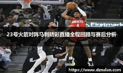 23号火箭对阵马刺精彩直播全程回顾与赛后分析