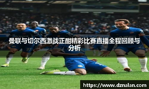 曼联与切尔西激战正酣精彩比赛直播全程回顾与分析