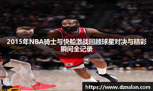 2015年NBA骑士与快船激战回顾球星对决与精彩瞬间全记录